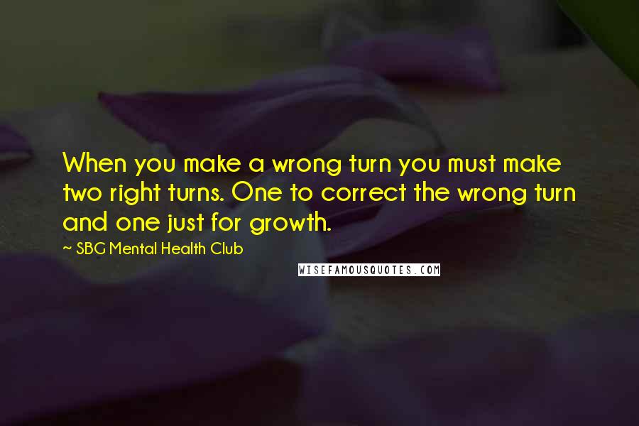 SBG Mental Health Club Quotes: When you make a wrong turn you must make two right turns. One to correct the wrong turn and one just for growth.