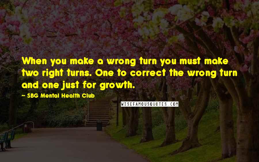 SBG Mental Health Club Quotes: When you make a wrong turn you must make two right turns. One to correct the wrong turn and one just for growth.