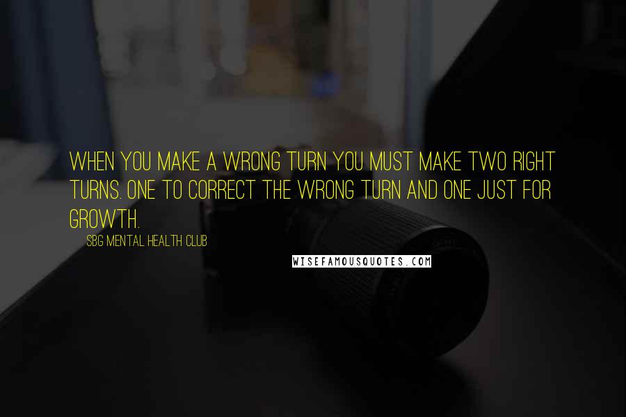 SBG Mental Health Club Quotes: When you make a wrong turn you must make two right turns. One to correct the wrong turn and one just for growth.