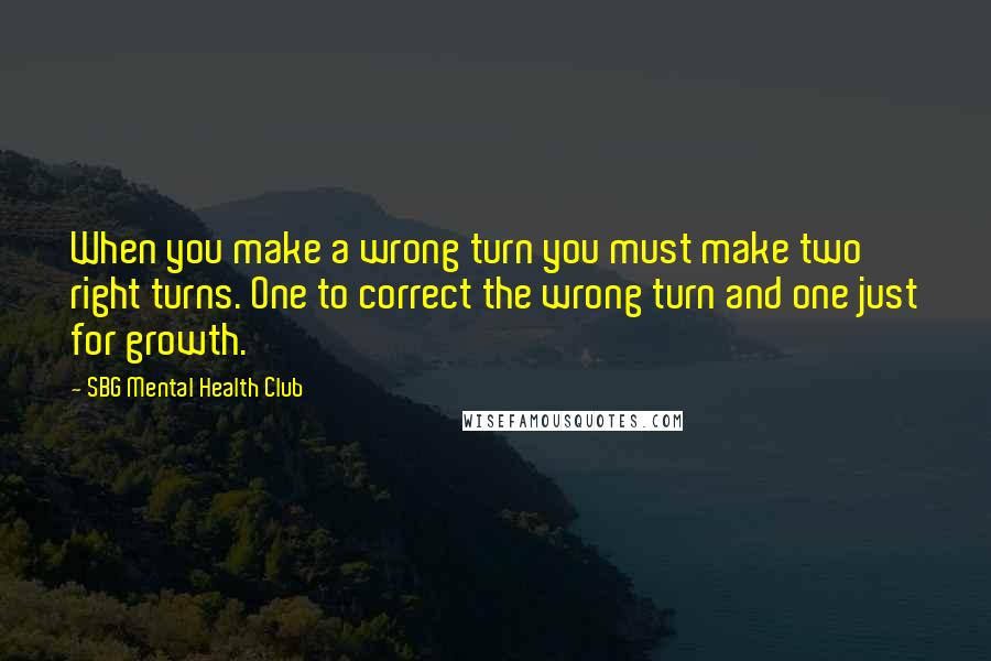 SBG Mental Health Club Quotes: When you make a wrong turn you must make two right turns. One to correct the wrong turn and one just for growth.