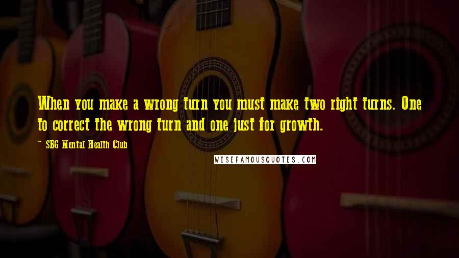 SBG Mental Health Club Quotes: When you make a wrong turn you must make two right turns. One to correct the wrong turn and one just for growth.