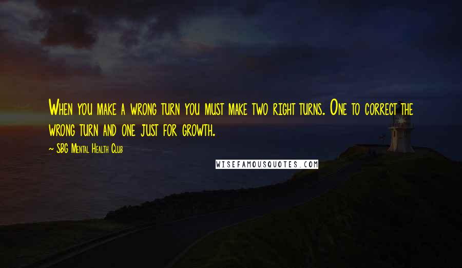 SBG Mental Health Club Quotes: When you make a wrong turn you must make two right turns. One to correct the wrong turn and one just for growth.