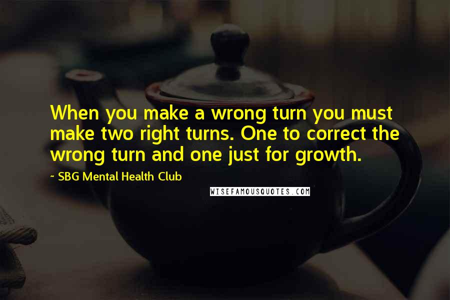 SBG Mental Health Club Quotes: When you make a wrong turn you must make two right turns. One to correct the wrong turn and one just for growth.