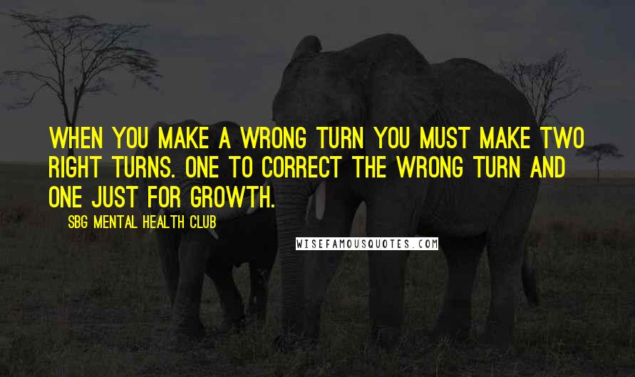 SBG Mental Health Club Quotes: When you make a wrong turn you must make two right turns. One to correct the wrong turn and one just for growth.