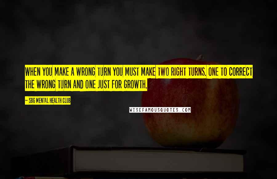 SBG Mental Health Club Quotes: When you make a wrong turn you must make two right turns. One to correct the wrong turn and one just for growth.