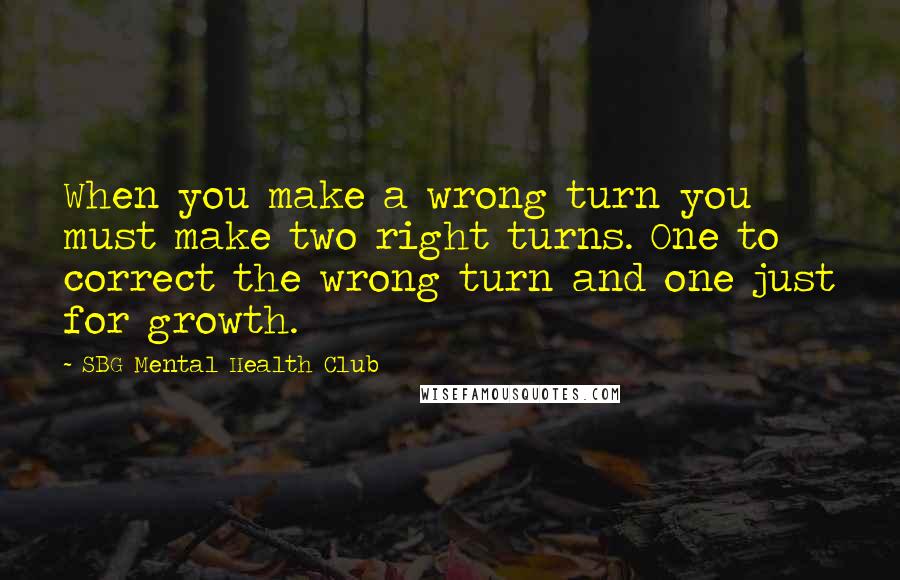 SBG Mental Health Club Quotes: When you make a wrong turn you must make two right turns. One to correct the wrong turn and one just for growth.