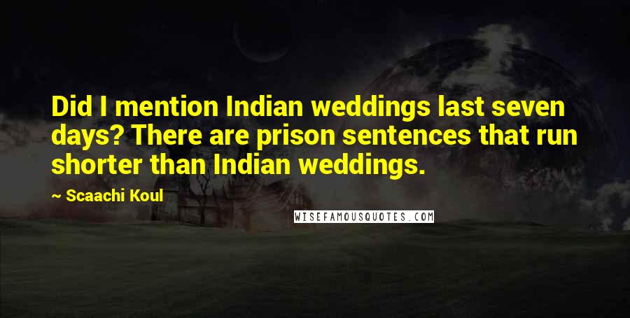 Scaachi Koul Quotes: Did I mention Indian weddings last seven days? There are prison sentences that run shorter than Indian weddings.