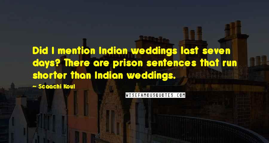 Scaachi Koul Quotes: Did I mention Indian weddings last seven days? There are prison sentences that run shorter than Indian weddings.