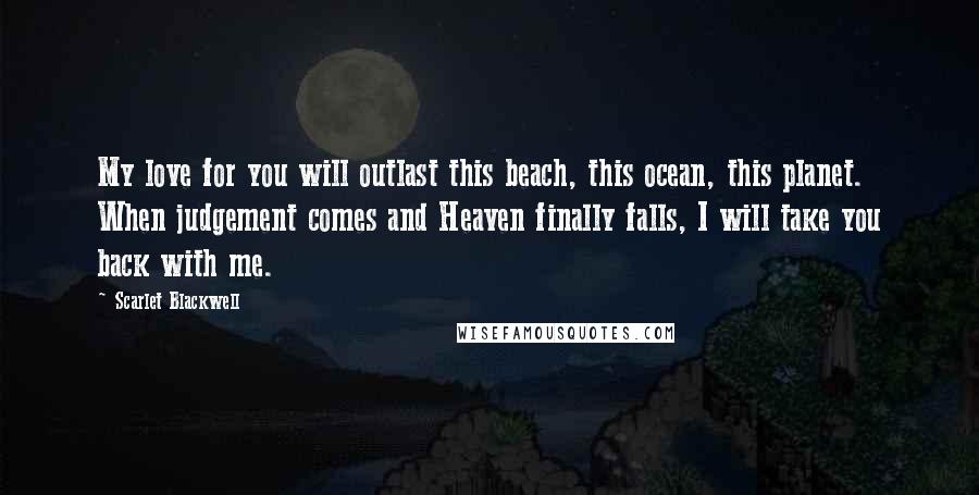 Scarlet Blackwell Quotes: My love for you will outlast this beach, this ocean, this planet. When judgement comes and Heaven finally falls, I will take you back with me.