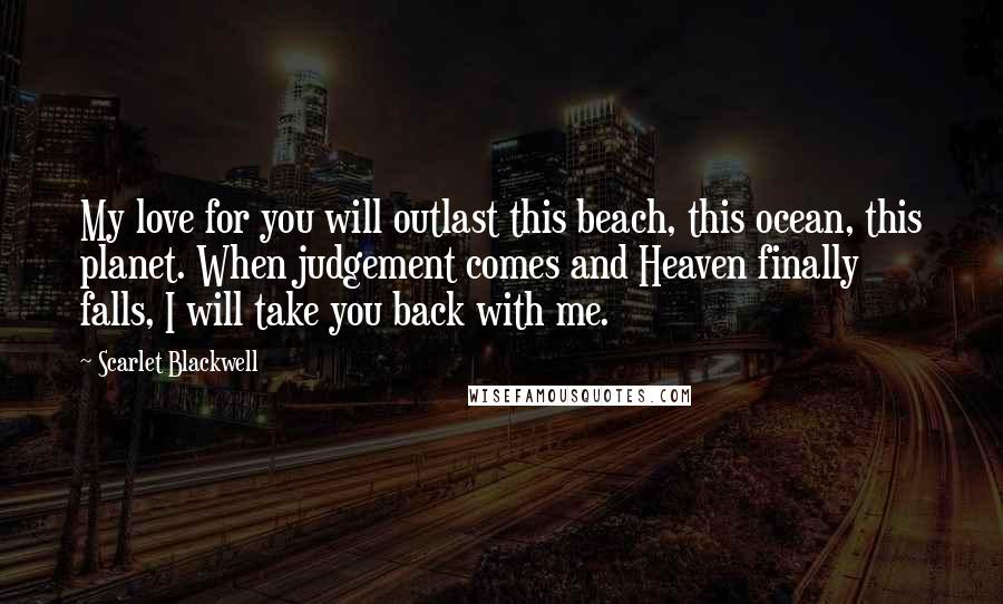 Scarlet Blackwell Quotes: My love for you will outlast this beach, this ocean, this planet. When judgement comes and Heaven finally falls, I will take you back with me.