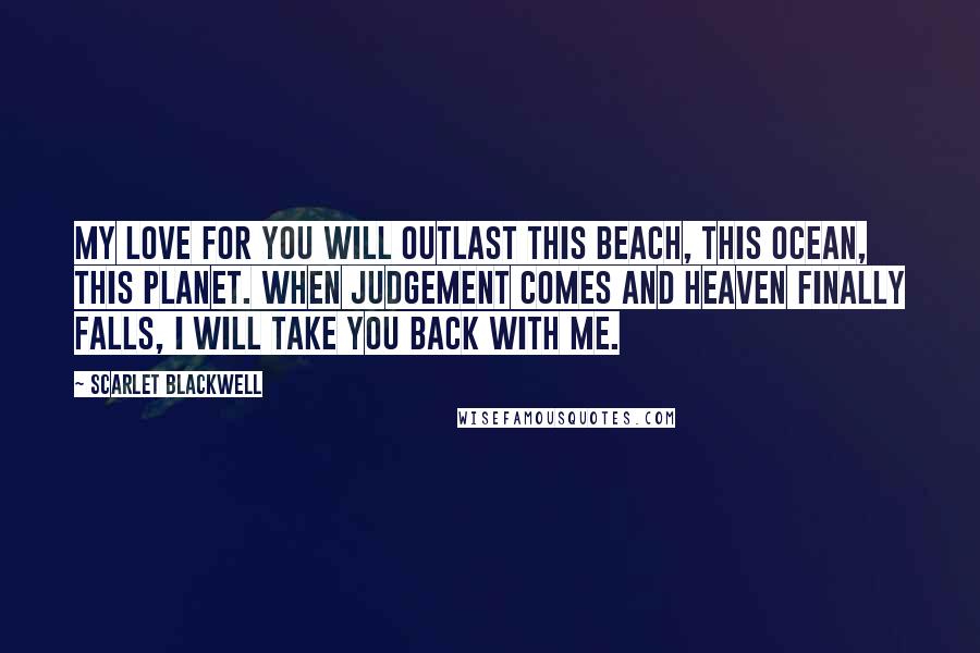 Scarlet Blackwell Quotes: My love for you will outlast this beach, this ocean, this planet. When judgement comes and Heaven finally falls, I will take you back with me.