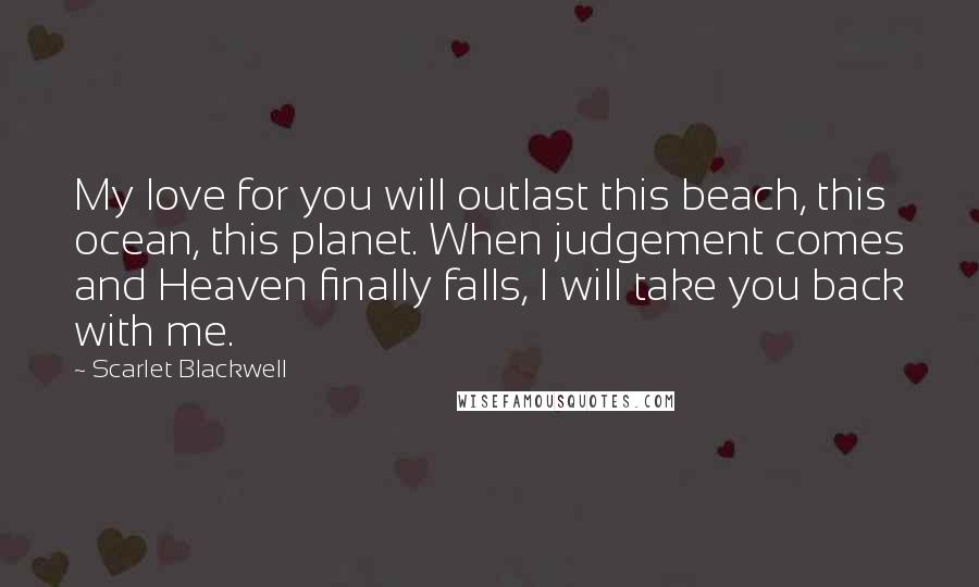 Scarlet Blackwell Quotes: My love for you will outlast this beach, this ocean, this planet. When judgement comes and Heaven finally falls, I will take you back with me.