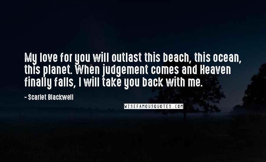 Scarlet Blackwell Quotes: My love for you will outlast this beach, this ocean, this planet. When judgement comes and Heaven finally falls, I will take you back with me.