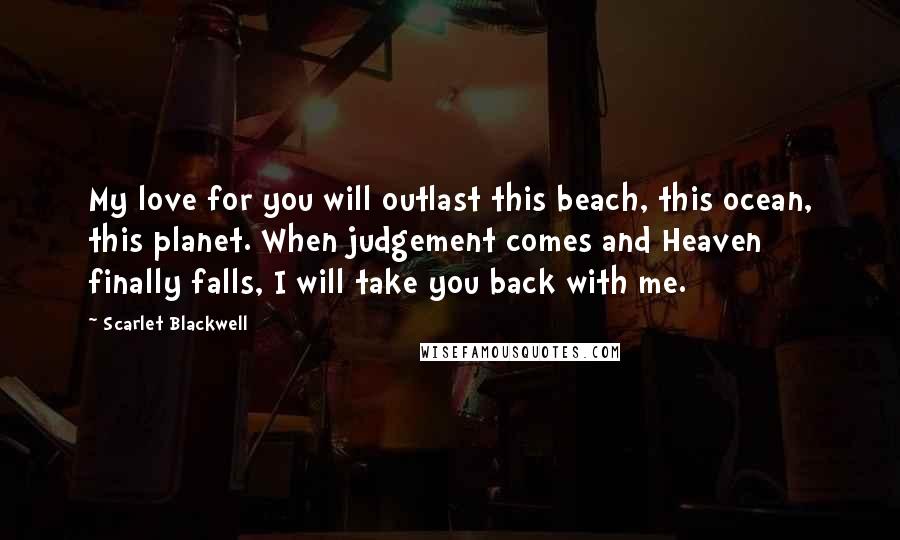 Scarlet Blackwell Quotes: My love for you will outlast this beach, this ocean, this planet. When judgement comes and Heaven finally falls, I will take you back with me.