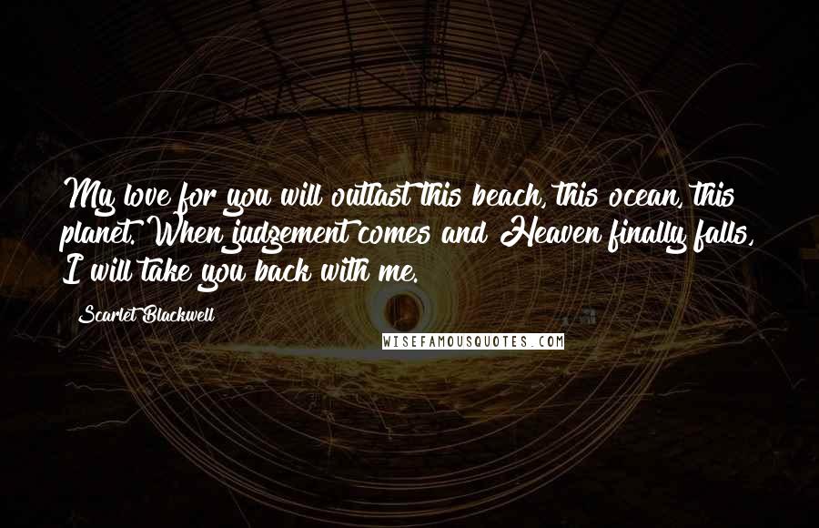 Scarlet Blackwell Quotes: My love for you will outlast this beach, this ocean, this planet. When judgement comes and Heaven finally falls, I will take you back with me.