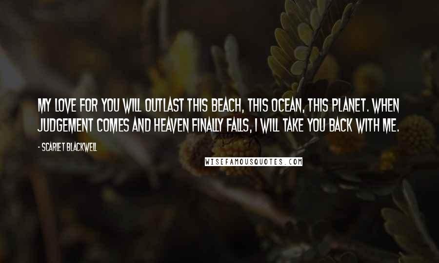 Scarlet Blackwell Quotes: My love for you will outlast this beach, this ocean, this planet. When judgement comes and Heaven finally falls, I will take you back with me.