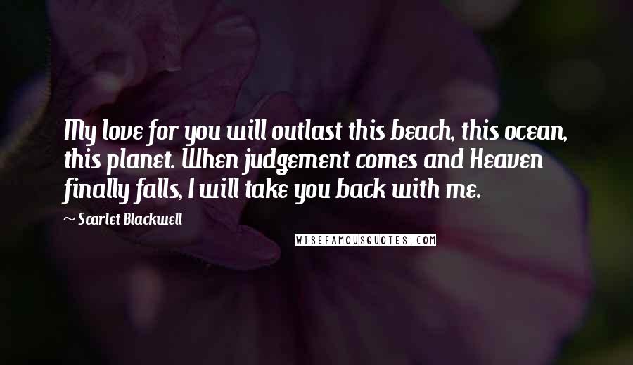 Scarlet Blackwell Quotes: My love for you will outlast this beach, this ocean, this planet. When judgement comes and Heaven finally falls, I will take you back with me.