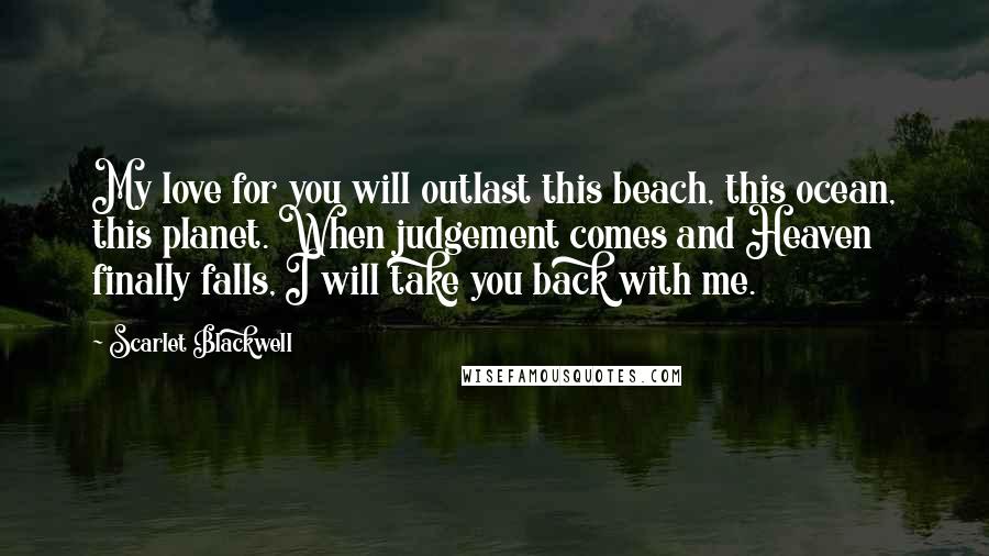 Scarlet Blackwell Quotes: My love for you will outlast this beach, this ocean, this planet. When judgement comes and Heaven finally falls, I will take you back with me.