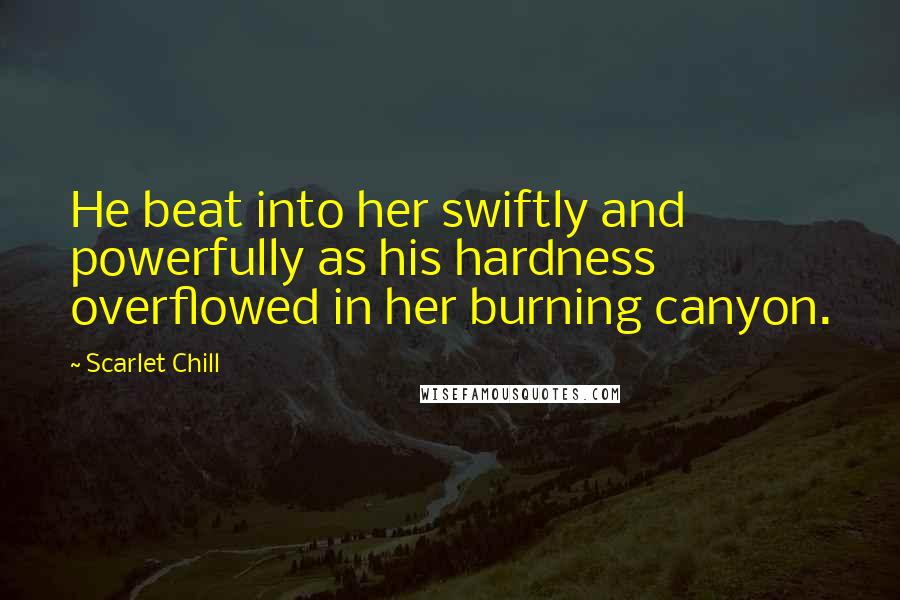 Scarlet Chill Quotes: He beat into her swiftly and powerfully as his hardness overflowed in her burning canyon.