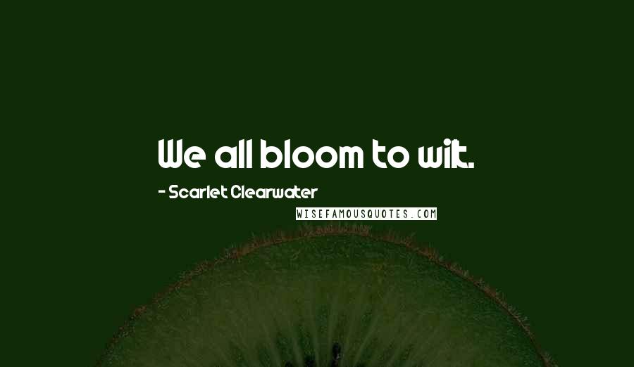 Scarlet Clearwater Quotes: We all bloom to wilt.