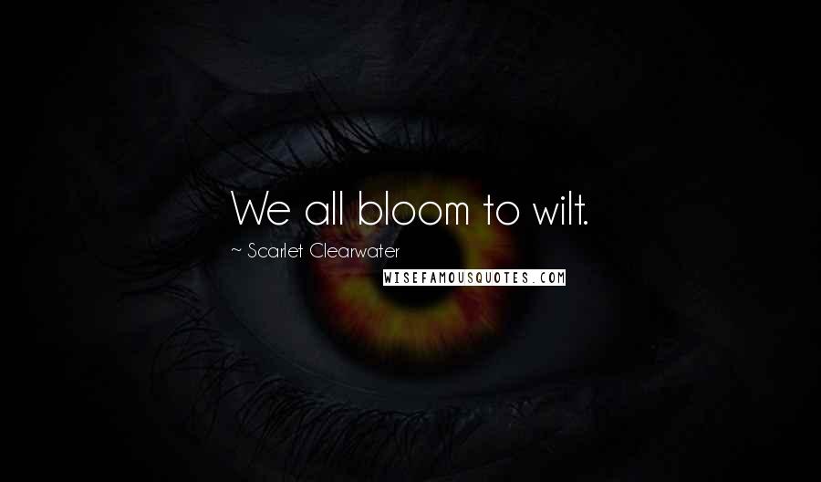 Scarlet Clearwater Quotes: We all bloom to wilt.