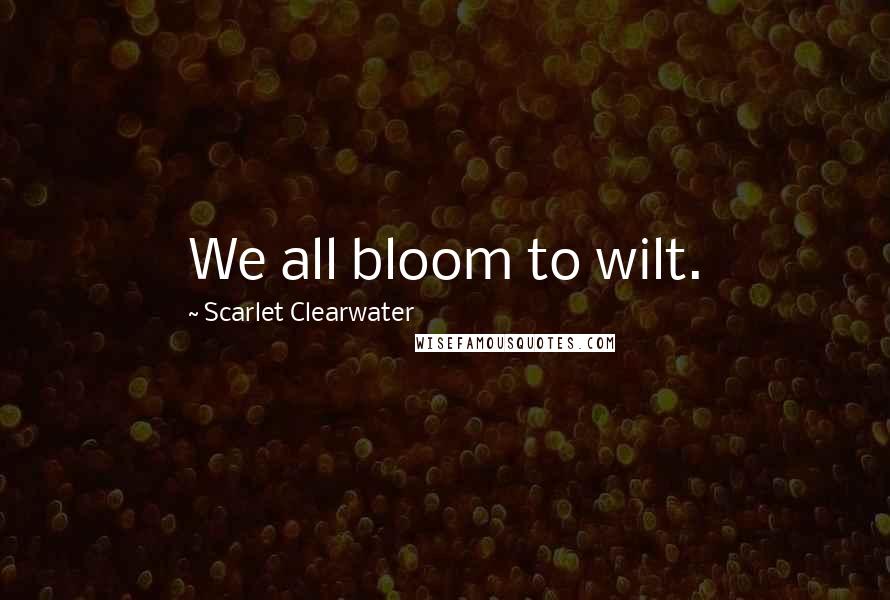 Scarlet Clearwater Quotes: We all bloom to wilt.