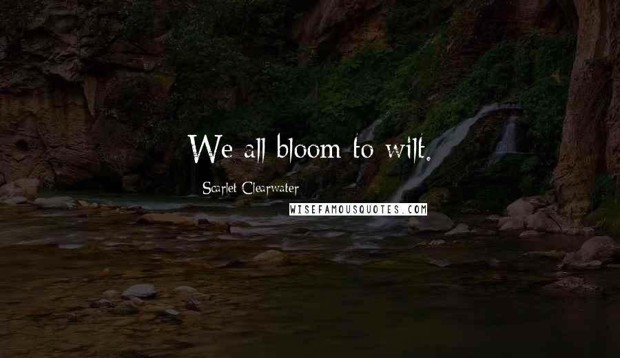 Scarlet Clearwater Quotes: We all bloom to wilt.