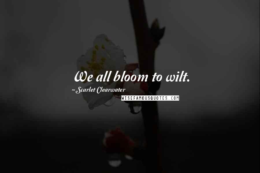 Scarlet Clearwater Quotes: We all bloom to wilt.