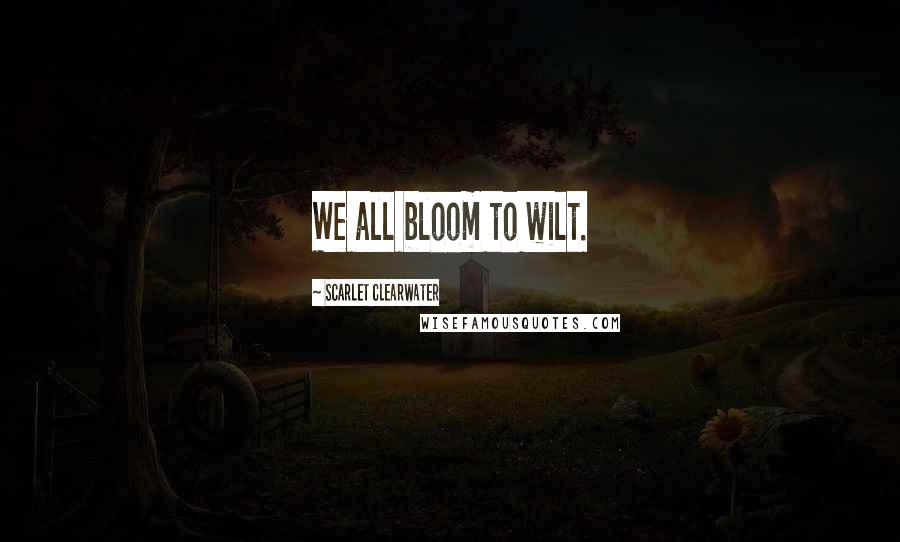 Scarlet Clearwater Quotes: We all bloom to wilt.