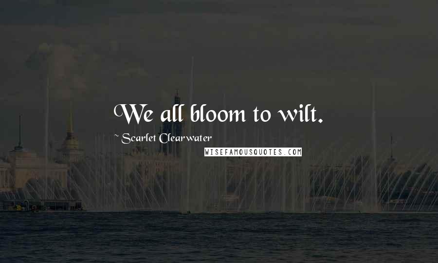 Scarlet Clearwater Quotes: We all bloom to wilt.