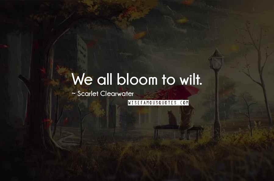 Scarlet Clearwater Quotes: We all bloom to wilt.