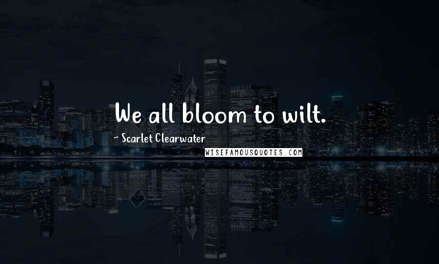 Scarlet Clearwater Quotes: We all bloom to wilt.