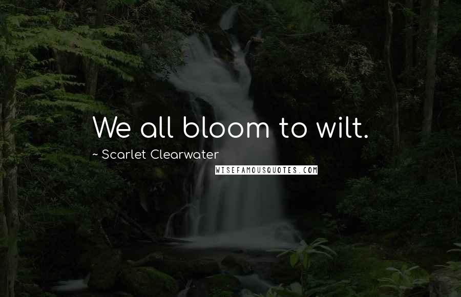 Scarlet Clearwater Quotes: We all bloom to wilt.