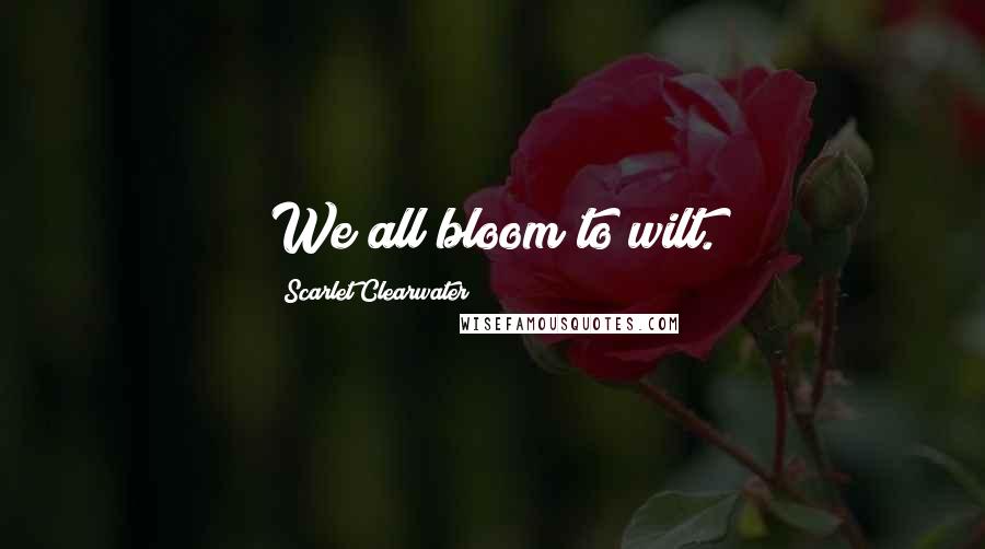 Scarlet Clearwater Quotes: We all bloom to wilt.