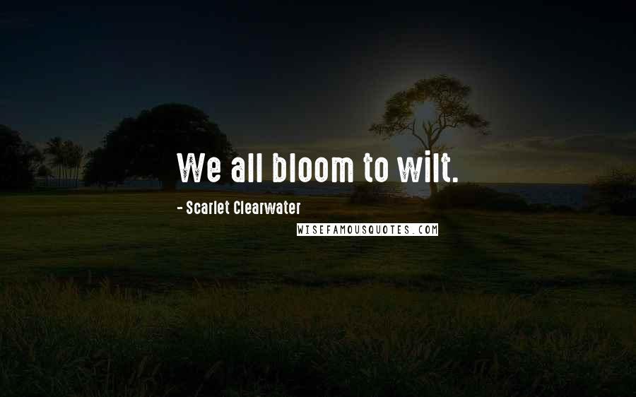 Scarlet Clearwater Quotes: We all bloom to wilt.