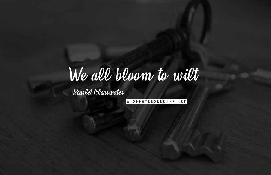 Scarlet Clearwater Quotes: We all bloom to wilt.