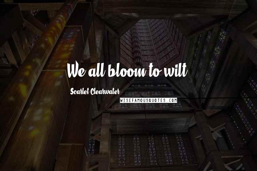 Scarlet Clearwater Quotes: We all bloom to wilt.