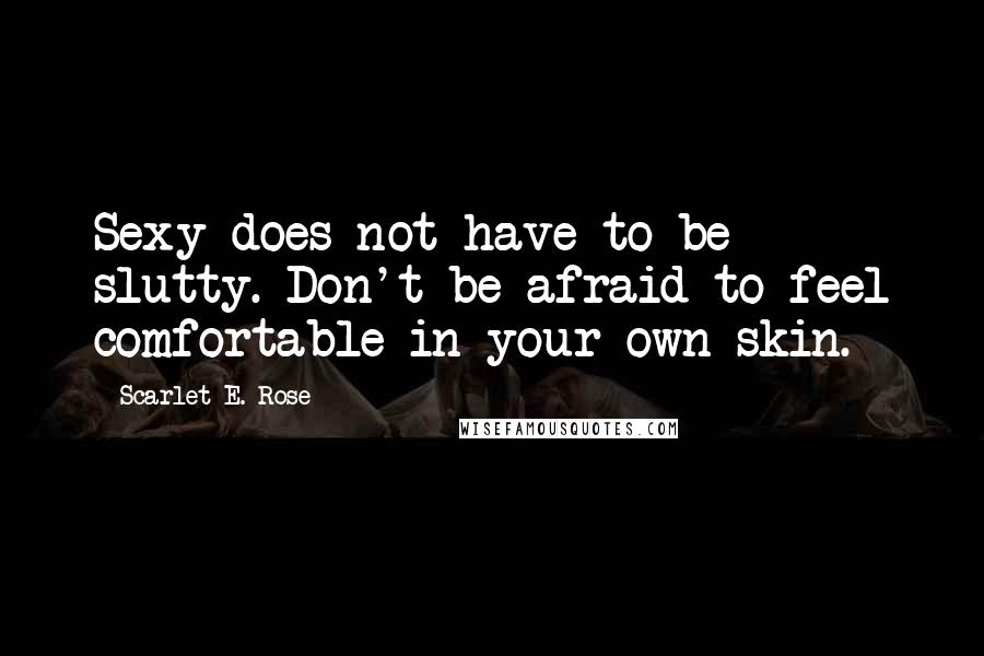 Scarlet E. Rose Quotes: Sexy does not have to be slutty. Don't be afraid to feel comfortable in your own skin.