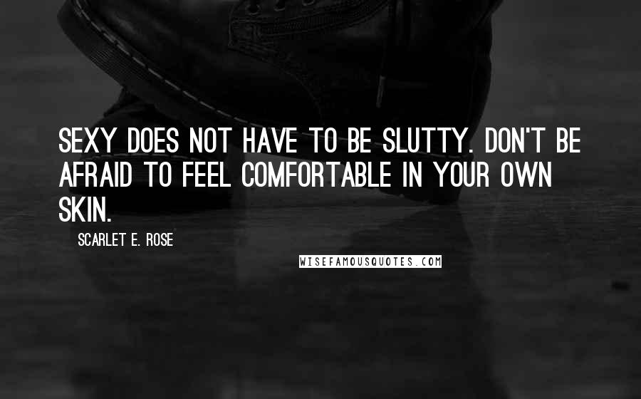 Scarlet E. Rose Quotes: Sexy does not have to be slutty. Don't be afraid to feel comfortable in your own skin.