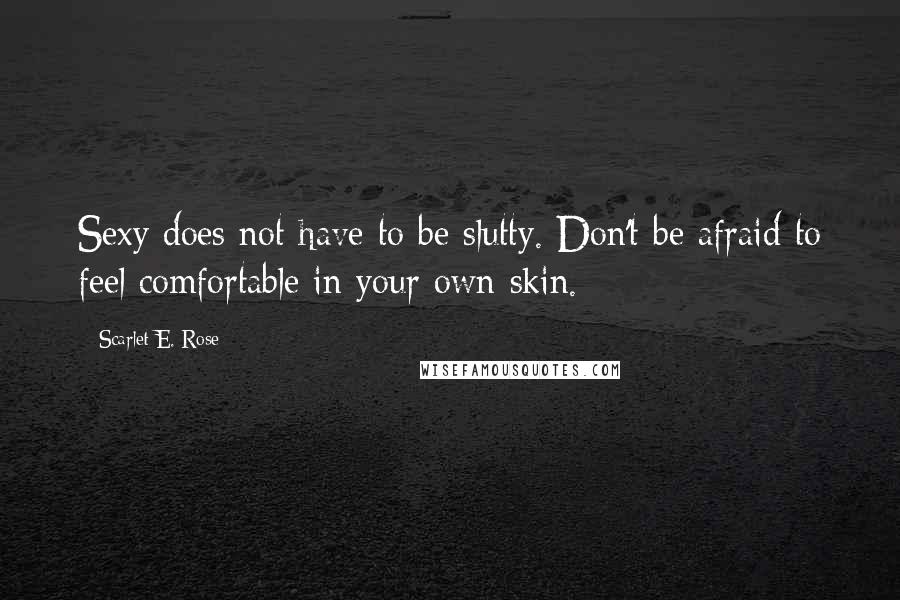 Scarlet E. Rose Quotes: Sexy does not have to be slutty. Don't be afraid to feel comfortable in your own skin.