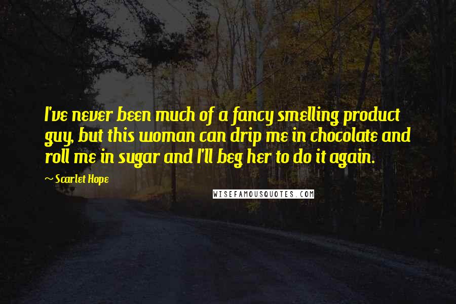 Scarlet Hope Quotes: I've never been much of a fancy smelling product guy, but this woman can drip me in chocolate and roll me in sugar and I'll beg her to do it again.