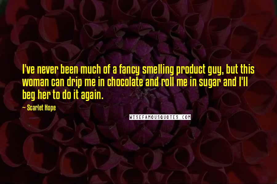 Scarlet Hope Quotes: I've never been much of a fancy smelling product guy, but this woman can drip me in chocolate and roll me in sugar and I'll beg her to do it again.