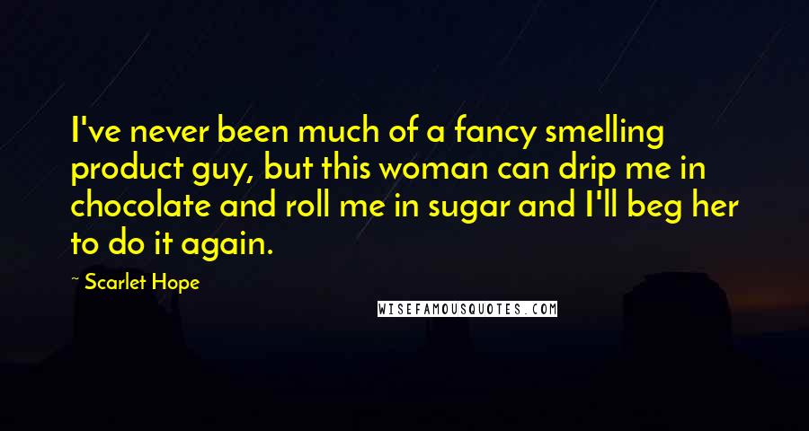 Scarlet Hope Quotes: I've never been much of a fancy smelling product guy, but this woman can drip me in chocolate and roll me in sugar and I'll beg her to do it again.