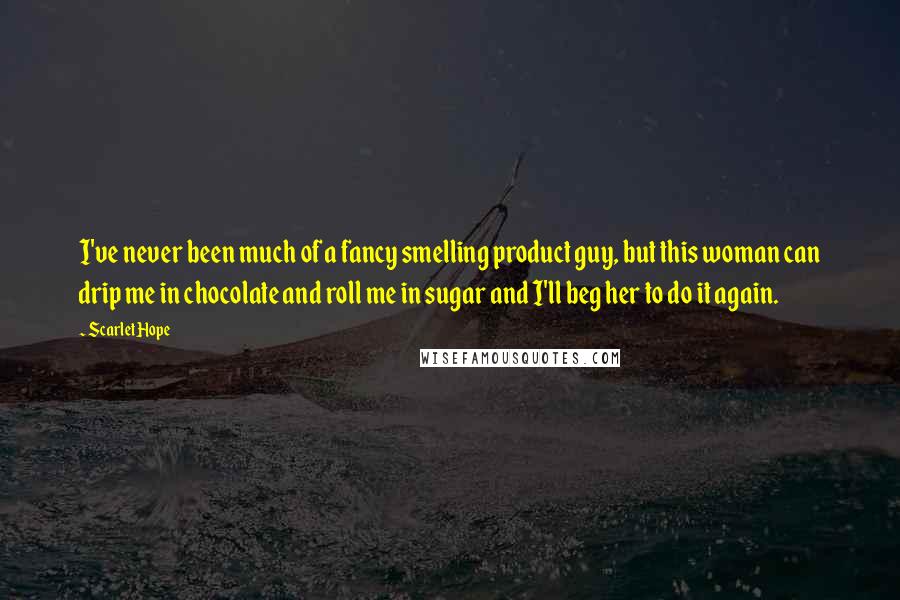 Scarlet Hope Quotes: I've never been much of a fancy smelling product guy, but this woman can drip me in chocolate and roll me in sugar and I'll beg her to do it again.