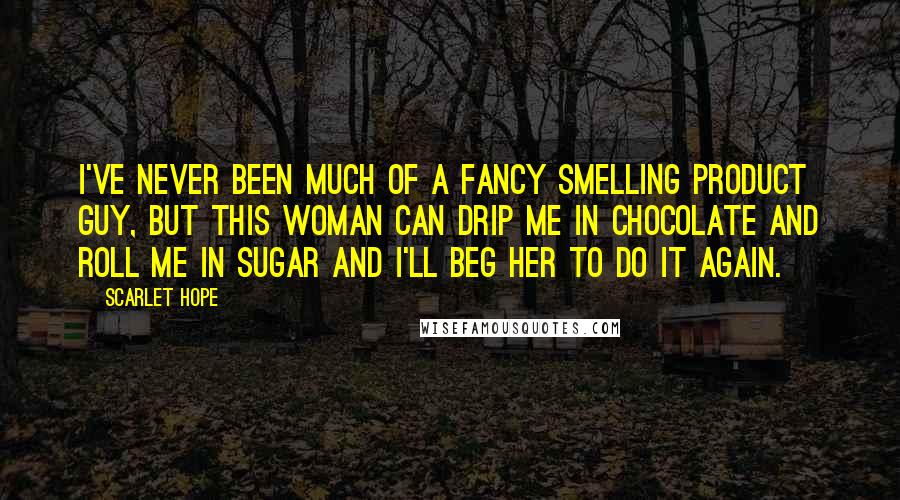 Scarlet Hope Quotes: I've never been much of a fancy smelling product guy, but this woman can drip me in chocolate and roll me in sugar and I'll beg her to do it again.