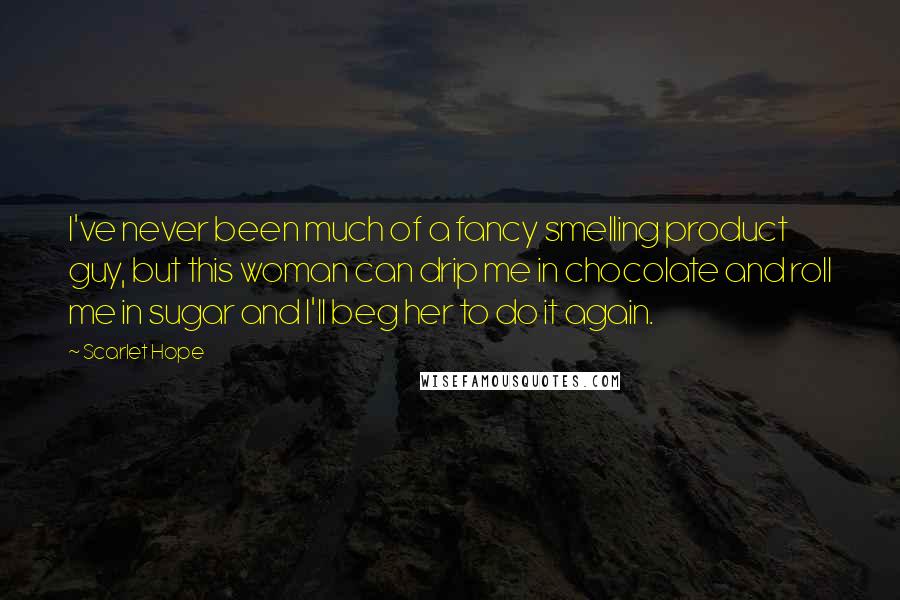 Scarlet Hope Quotes: I've never been much of a fancy smelling product guy, but this woman can drip me in chocolate and roll me in sugar and I'll beg her to do it again.