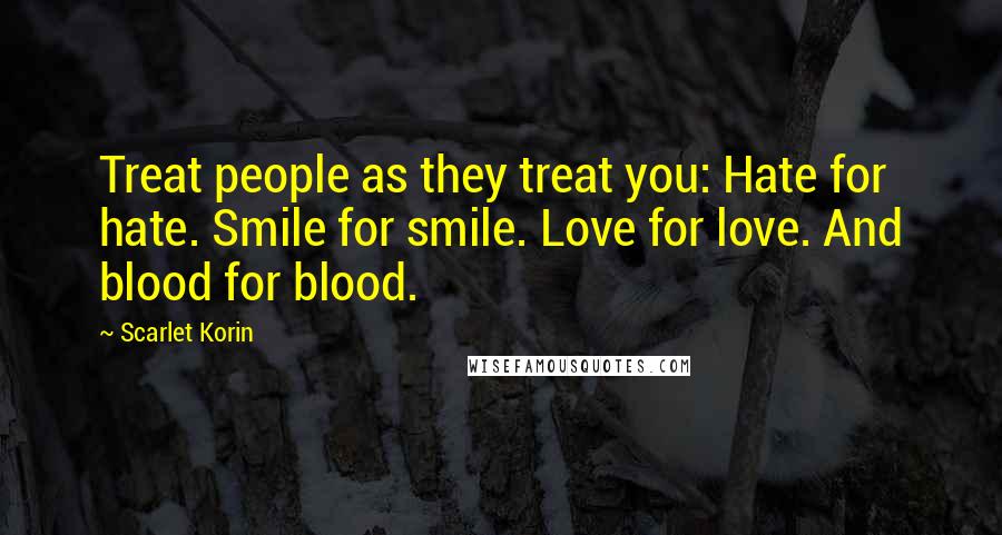 Scarlet Korin Quotes: Treat people as they treat you: Hate for hate. Smile for smile. Love for love. And blood for blood.