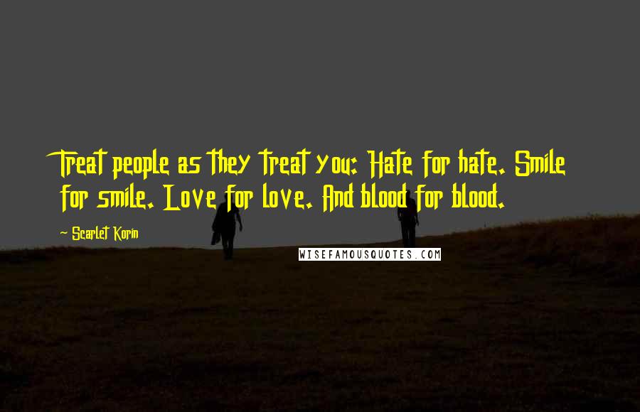 Scarlet Korin Quotes: Treat people as they treat you: Hate for hate. Smile for smile. Love for love. And blood for blood.
