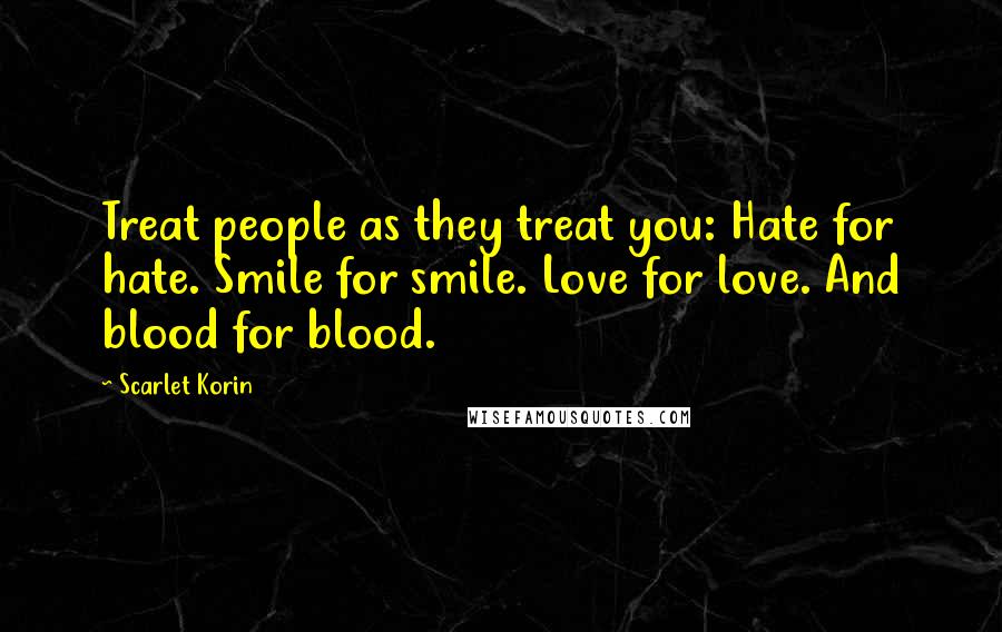 Scarlet Korin Quotes: Treat people as they treat you: Hate for hate. Smile for smile. Love for love. And blood for blood.