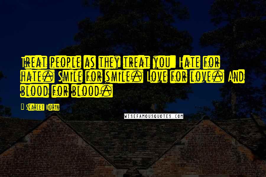 Scarlet Korin Quotes: Treat people as they treat you: Hate for hate. Smile for smile. Love for love. And blood for blood.